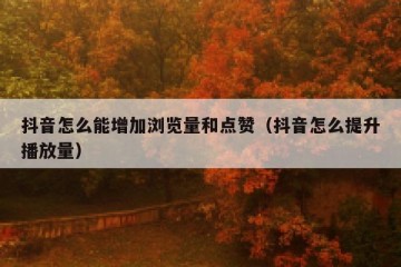 抖音怎么能增加浏览量和点赞（抖音怎么提升播放量）