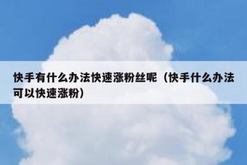 快手有什么办法快速涨粉丝呢（快手什么办法可以快速涨粉）