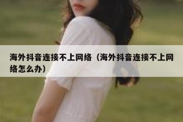 海外抖音连接不上网络（海外抖音连接不上网络怎么办）