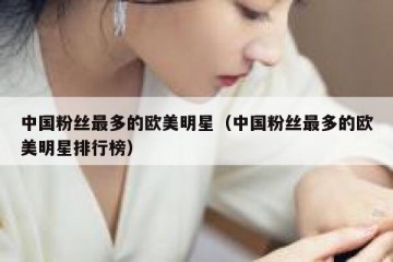 中国粉丝最多的欧美明星（中国粉丝最多的欧美明星排行榜）