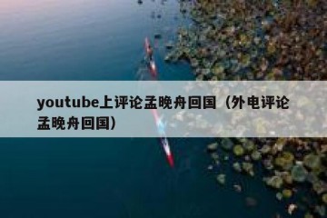 youtube上评论孟晚舟回国（外电评论孟晚舟回国）