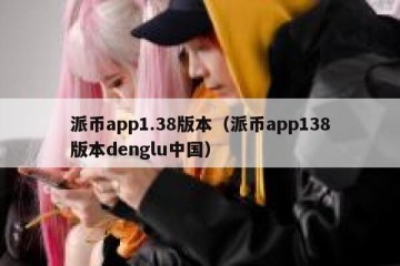 派币app1.38版本（派币app138版本denglu中国）