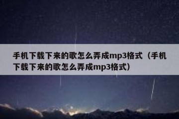 手机下载下来的歌怎么弄成mp3格式（手机下载下来的歌怎么弄成mp3格式）