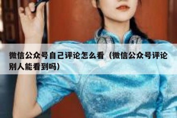 微信公众号自己评论怎么看（微信公众号评论别人能看到吗）