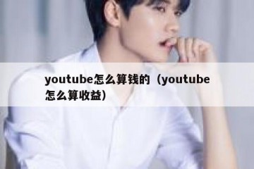 youtube怎么算钱的（youtube怎么算收益）