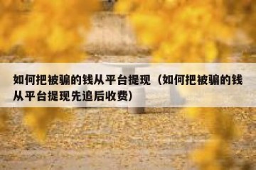 如何把被骗的钱从平台提现（如何把被骗的钱从平台提现先追后收费）