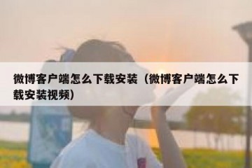 微博客户端怎么下载安装（微博客户端怎么下载安装视频）