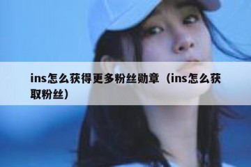 ins怎么获得更多粉丝勋章（ins怎么获取粉丝）