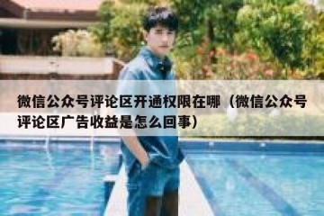 微信公众号评论区开通权限在哪（微信公众号评论区广告收益是怎么回事）