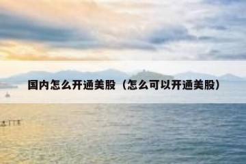 国内怎么开通美股（怎么可以开通美股）