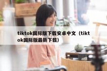tiktok国际版下载安卓中文（tiktok国际版最新下载）