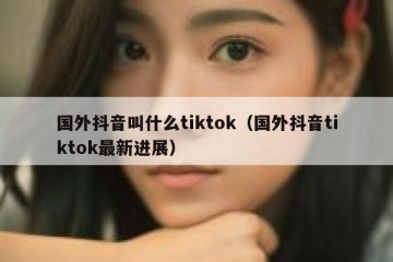 国外抖音叫什么tiktok（国外抖音tiktok最新进展）