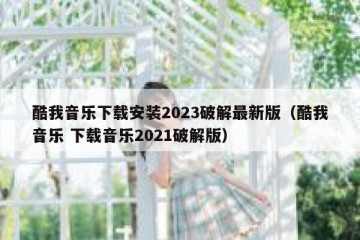 酷我音乐下载安装2023破解最新版（酷我音乐 下载音乐2021破解版）