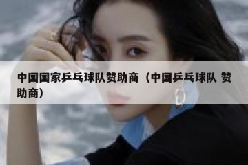 中国国家乒乓球队赞助商（中国乒乓球队 赞助商）