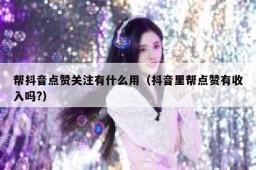 帮抖音点赞关注有什么用（抖音里帮点赞有收入吗?）