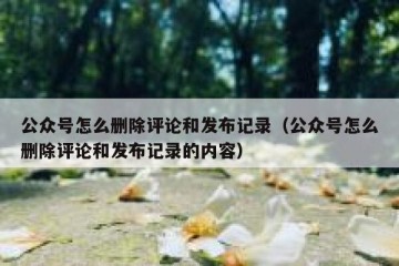 公众号怎么删除评论和发布记录（公众号怎么删除评论和发布记录的内容）