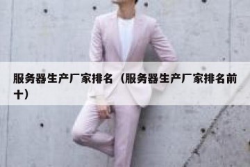 服务器生产厂家排名（服务器生产厂家排名前十）