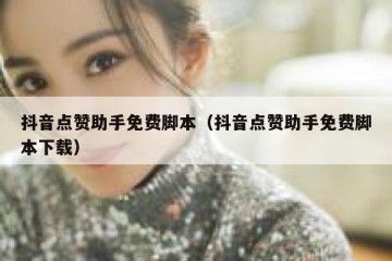 抖音点赞助手免费脚本（抖音点赞助手免费脚本下载）