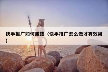 快手推广如何赚钱（快手推广怎么做才有效果）