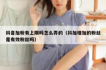 抖音加粉有上限吗怎么弄的（抖加增加的粉丝是有效粉丝吗）