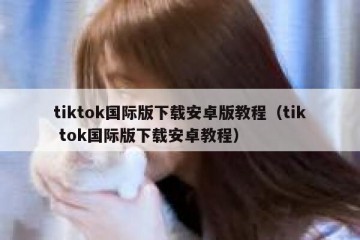 tiktok国际版下载安卓版教程（tik tok国际版下载安卓教程）