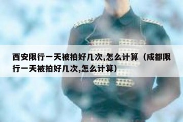 西安限行一天被拍好几次,怎么计算（成都限行一天被拍好几次,怎么计算）