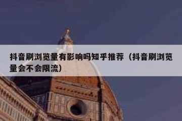 抖音刷浏览量有影响吗知乎推荐（抖音刷浏览量会不会限流）