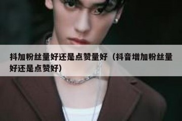 抖加粉丝量好还是点赞量好（抖音增加粉丝量好还是点赞好）
