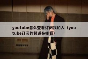 youtube怎么查看订阅我的人（youtube订阅的频道在哪看）