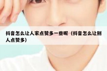 抖音怎么让人家点赞多一些呢（抖音怎么让别人点赞多）