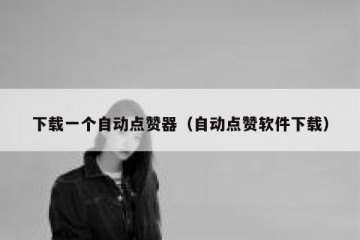 下载一个自动点赞器（自动点赞软件下载）