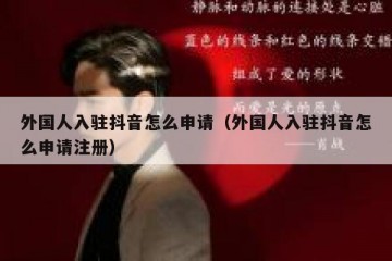 外国人入驻抖音怎么申请（外国人入驻抖音怎么申请注册）