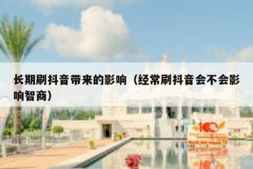 长期刷抖音带来的影响（经常刷抖音会不会影响智商）