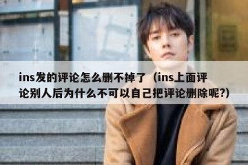 ins发的评论怎么删不掉了（ins上面评论别人后为什么不可以自己把评论删除呢?）