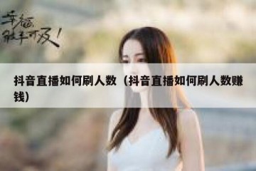 抖音直播如何刷人数（抖音直播如何刷人数赚钱）