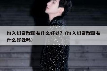 加入抖音群聊有什么好处?（加入抖音群聊有什么好处吗）