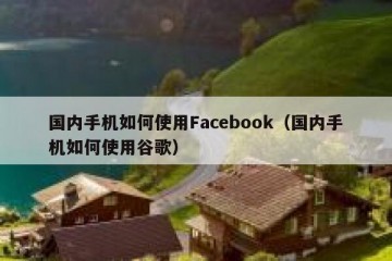 国内手机如何使用Facebook（国内手机如何使用谷歌）