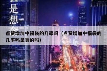 点赞增加中福袋的几率吗（点赞增加中福袋的几率吗是真的吗）