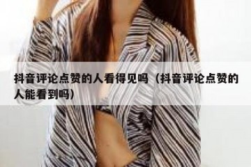 抖音评论点赞的人看得见吗（抖音评论点赞的人能看到吗）