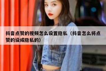 抖音点赞的视频怎么设置隐私（抖音怎么将点赞的设成隐私的）
