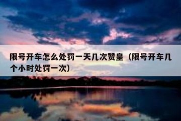 限号开车怎么处罚一天几次赞皇（限号开车几个小时处罚一次）