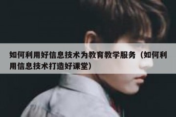 如何利用好信息技术为教育教学服务（如何利用信息技术打造好课堂）