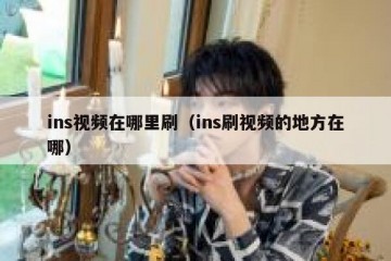 ins视频在哪里刷（ins刷视频的地方在哪）