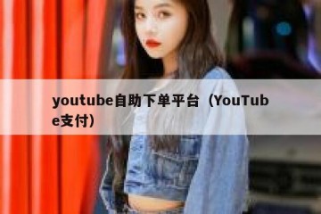 youtube自助下单平台（YouTube支付）