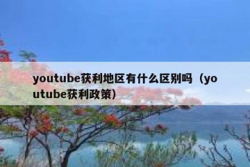 youtube获利地区有什么区别吗（youtube获利政策）