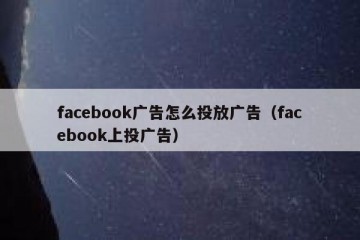 facebook广告怎么投放广告（facebook上投广告）
