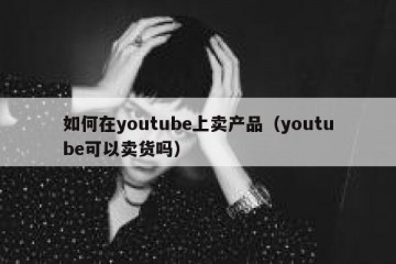 如何在youtube上卖产品（youtube可以卖货吗）