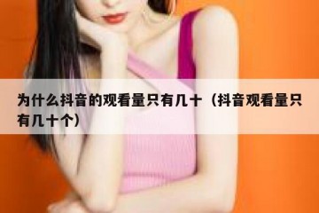 为什么抖音的观看量只有几十（抖音观看量只有几十个）