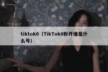 tiktok0（TikTok0粉开播是什么号）