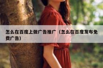 怎么在百度上做广告推广（怎么在百度发布免费广告）